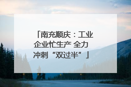 南充顺庆：工业企业忙生产 全力冲刺“双过半”