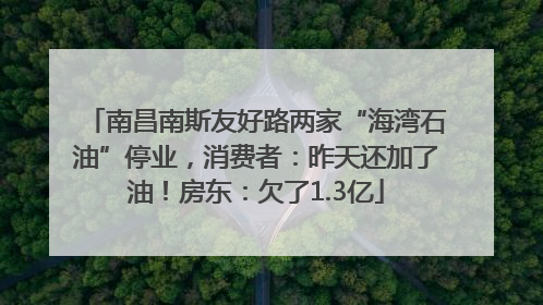 南昌南斯友好路两家“海湾石油”停业，消费者：昨天还加了油！房东：欠了1.3亿