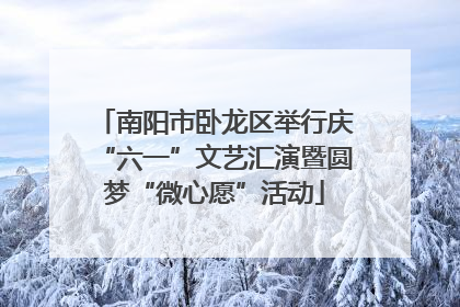 南阳市卧龙区举行庆“六一”文艺汇演暨圆梦“微心愿”活动
