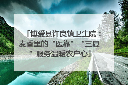 博爱县许良镇卫生院：麦香里的“医靠”“三夏”服务温暖农户心