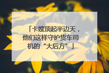 卡嫂顶起半边天，他们这样守护货车司机的“大后方”