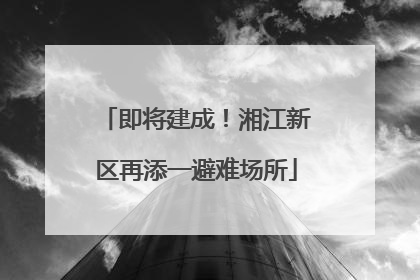 即将建成！湘江新区再添一避难场所