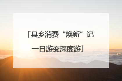 县乡消费“焕新”记 一日游变深度游