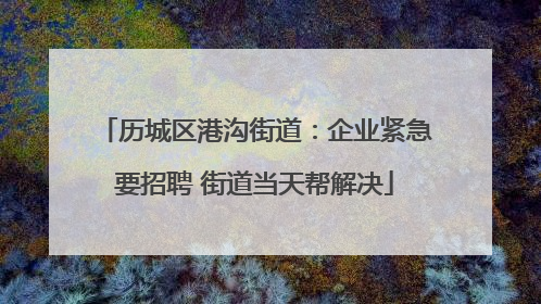 历城区港沟街道：企业紧急要招聘 街道当天帮解决