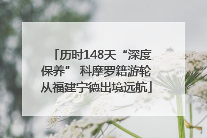历时148天“深度保养” 科摩罗籍游轮从福建宁德出境远航