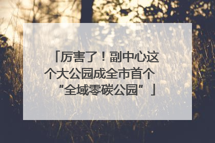 厉害了！副中心这个大公园成全市首个“全域零碳公园”