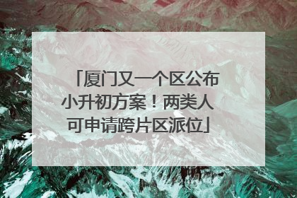 厦门又一个区公布小升初方案！两类人可申请跨片区派位
