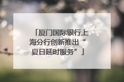 厦门国际银行上海分行创新推出“夏日延时服务”