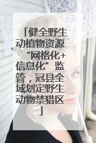 健全野生动植物资源“网格化+信息化”监管，冠县全域划定野生动物禁猎区