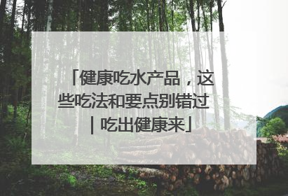 健康吃水产品，这些吃法和要点别错过｜吃出健康来