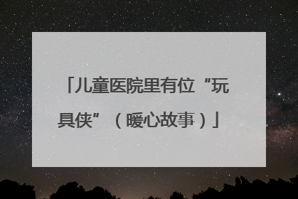 儿童医院里有位“玩具侠”（暖心故事）