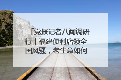 党报记者八闽调研行｜福建便利店领全国风骚，老生意如何玩出新玩法？