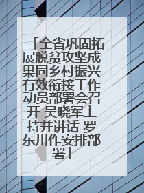 全省巩固拓展脱贫攻坚成果同乡村振兴有效衔接工作动员部署会召开 吴晓军主持并讲话 罗东川作安排部署