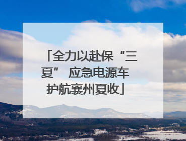全力以赴保“三夏” 应急电源车护航襄州夏收
