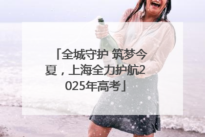 全城守护 筑梦今夏，上海全力护航2025年高考