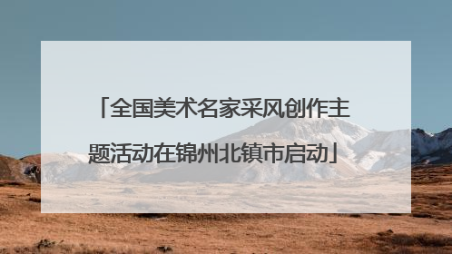 全国美术名家采风创作主题活动在锦州北镇市启动