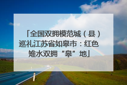 全国双拥模范城（县）巡礼江苏省如皋市：红色雉水双拥“皋”地
