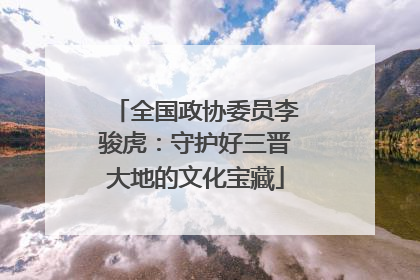 全国政协委员李骏虎：守护好三晋大地的文化宝藏