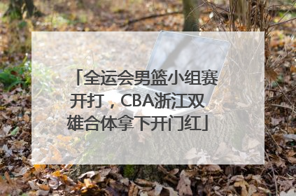 全运会男篮小组赛开打，CBA浙江双雄合体拿下开门红