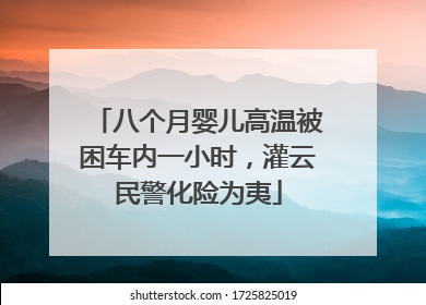 八个月婴儿高温被困车内一小时，灌云民警化险为夷