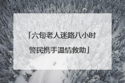 六旬老人迷路八小时 警民携手温情救助
