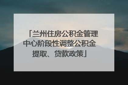 兰州住房公积金管理中心阶段性调整公积金提取、贷款政策