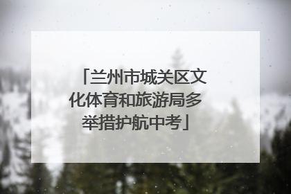 兰州市城关区文化体育和旅游局多举措护航中考