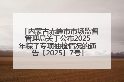 内蒙古赤峰市市场监督管理局关于公布2025年粽子专项抽检情况的通告〔2025〕7号