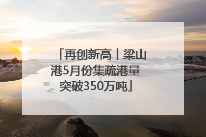 再创新高丨梁山港5月份集疏港量突破350万吨