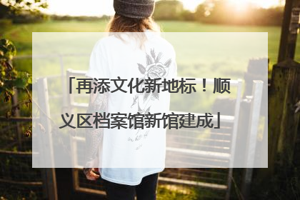 再添文化新地标！顺义区档案馆新馆建成