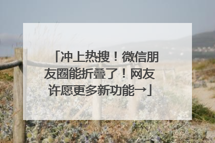 冲上热搜！微信朋友圈能折叠了！网友许愿更多新功能→