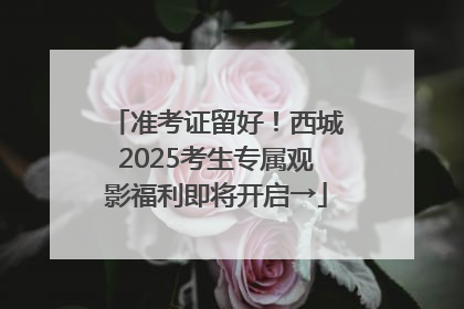 准考证留好！西城2025考生专属观影福利即将开启→