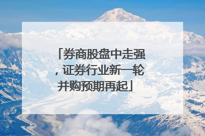 券商股盘中走强，证券行业新一轮并购预期再起