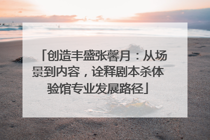 创造丰盛张馨月：从场景到内容，诠释剧本杀体验馆专业发展路径