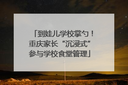 到娃儿学校掌勺！重庆家长“沉浸式”参与学校食堂管理