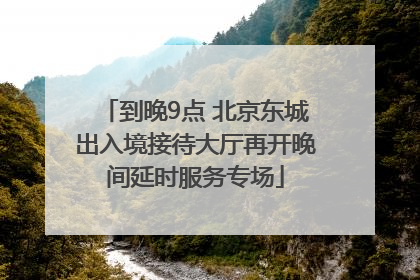 到晚9点 北京东城出入境接待大厅再开晚间延时服务专场