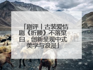 剧评丨古装爱情剧《折腰》不落窠臼，创新呈现中式美学与浪漫