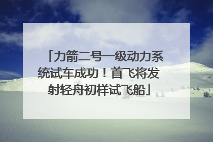 力箭二号一级动力系统试车成功！首飞将发射轻舟初样试飞船