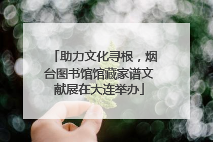 助力文化寻根，烟台图书馆馆藏家谱文献展在大连举办
