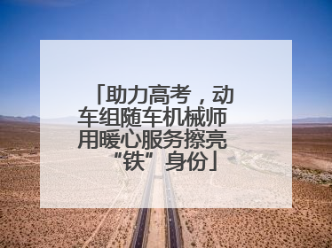 助力高考，动车组随车机械师用暖心服务擦亮“铁”身份