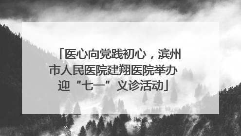 医心向党践初心，滨州市人民医院建翔医院举办迎“七一”义诊活动