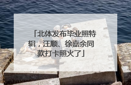 北体发布毕业照特辑，汪顺、徐嘉余同款打卡照火了