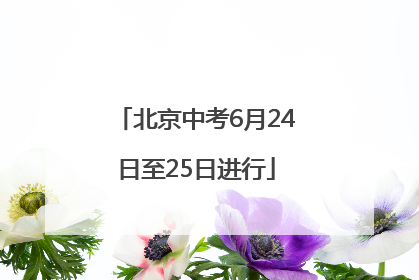 北京中考6月24日至25日进行