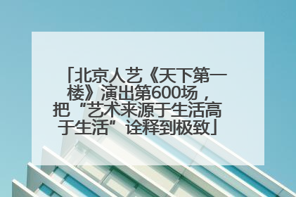 北京人艺《天下第一楼》演出第600场，把“艺术来源于生活高于生活”诠释到极致