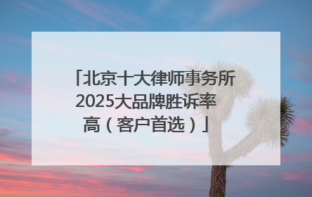 北京十大律师事务所2025大品牌胜诉率高（客户首选）