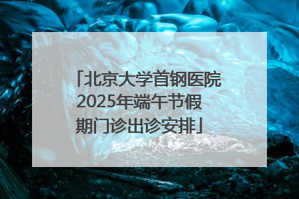 北京大学首钢医院2025年端午节假期门诊出诊安排