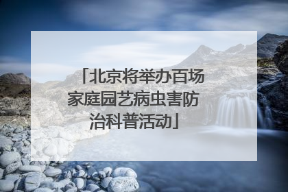 北京将举办百场家庭园艺病虫害防治科普活动