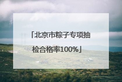 北京市粽子专项抽检合格率100%