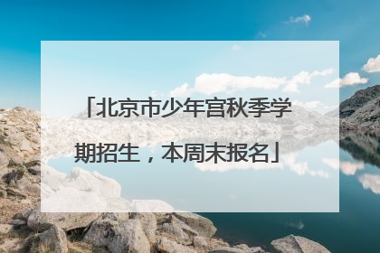 北京市少年宫秋季学期招生，本周末报名
