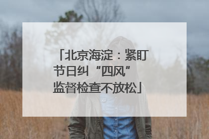 北京海淀：紧盯节日纠“四风” 监督检查不放松